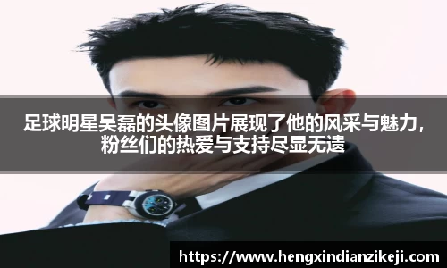 足球明星吴磊的头像图片展现了他的风采与魅力，粉丝们的热爱与支持尽显无遗