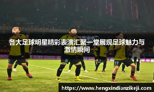 各大足球明星精彩表演汇聚一堂展现足球魅力与激情瞬间