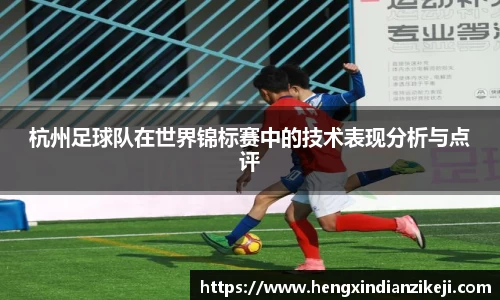 杭州足球队在世界锦标赛中的技术表现分析与点评